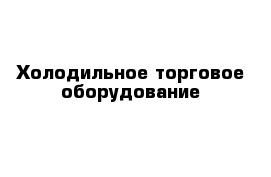 Холодильное торговое оборудование 